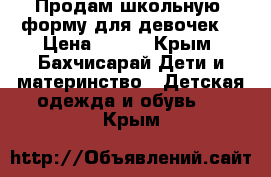  Продам школьную  форму для девочек  › Цена ­ 300 - Крым, Бахчисарай Дети и материнство » Детская одежда и обувь   . Крым